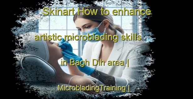 Skinart How to enhance artistic microblading skills in Bagh Dih area | MicrobladingTraining | MicrobladingClasses | SkinartTraining-India